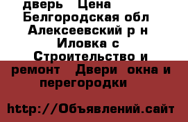 дверь › Цена ­ 2 500 - Белгородская обл., Алексеевский р-н, Иловка с. Строительство и ремонт » Двери, окна и перегородки   